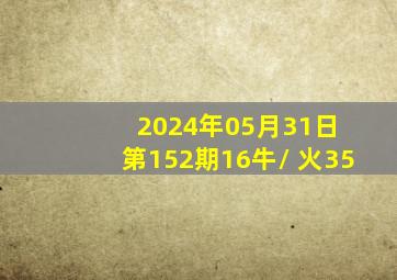 2024年05月31日 第152期16牛/ 火35